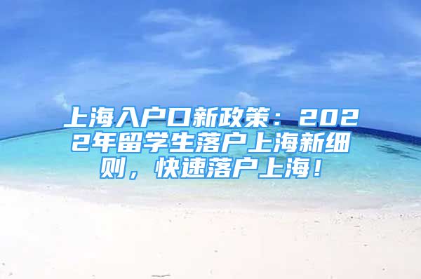 上海入戶口新政策：2022年留學(xué)生落戶上海新細(xì)則，快速落戶上海！