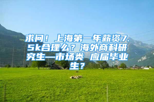 求問！上海第一年薪資7.5k合理么？海外商科研究生—市場類 應(yīng)屆畢業(yè)生？