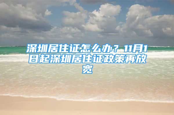 深圳居住證怎么辦？11月1日起深圳居住證政策再放寬