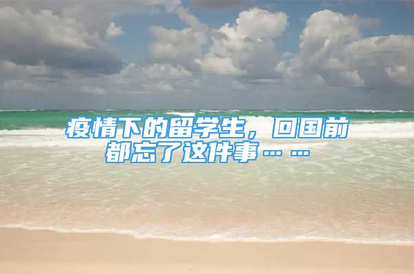 疫情下的留學(xué)生，回國前都忘了這件事……