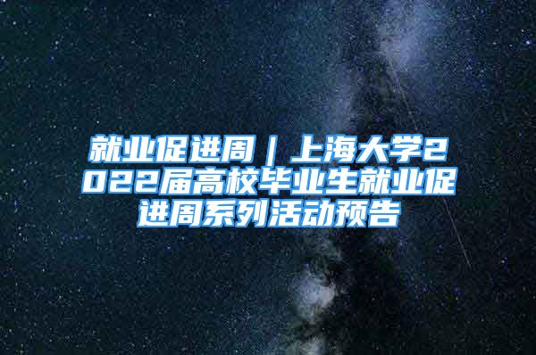 就業(yè)促進(jìn)周｜上海大學(xué)2022屆高校畢業(yè)生就業(yè)促進(jìn)周系列活動預(yù)告