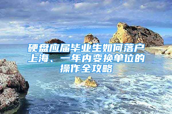 硬盤應(yīng)屆畢業(yè)生如何落戶上海、一年內(nèi)變換單位的操作全攻略