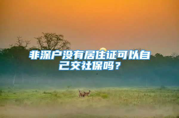 非深戶沒有居住證可以自己交社保嗎？