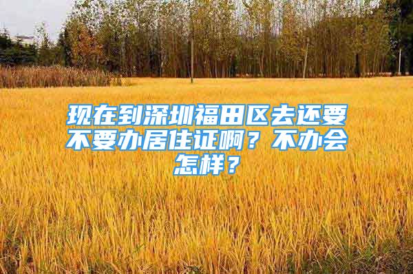 現(xiàn)在到深圳福田區(qū)去還要不要辦居住證啊？不辦會(huì)怎樣？