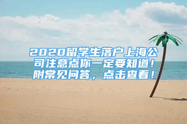 2020留學(xué)生落戶上海公司注意點(diǎn)你一定要知道！附常見問答，點(diǎn)擊查看！