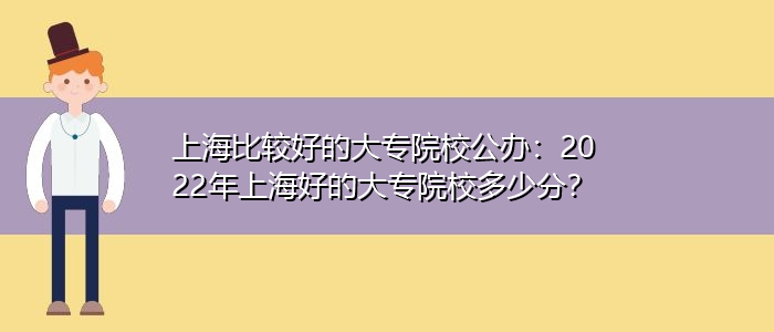 上海比較好的大專院校公辦：2022年上海好的大專院校多少分？