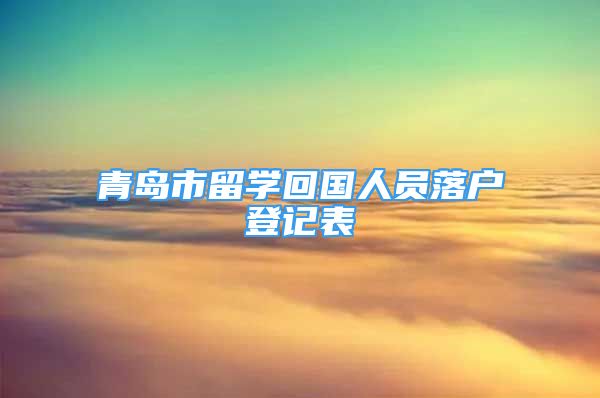 青島市留學回國人員落戶登記表