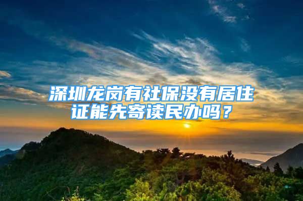 深圳龍崗有社保沒有居住證能先寄讀民辦嗎？