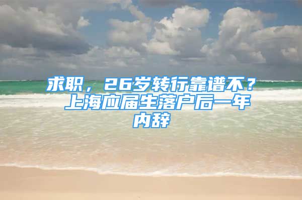 求職，26歲轉(zhuǎn)行靠譜不？ 上海應(yīng)屆生落戶后一年內(nèi)辭