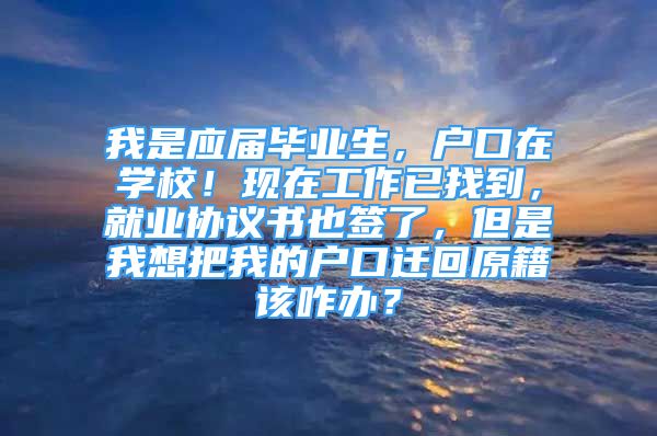 我是應屆畢業(yè)生，戶口在學校！現在工作已找到，就業(yè)協(xié)議書也簽了，但是我想把我的戶口遷回原籍該咋辦？