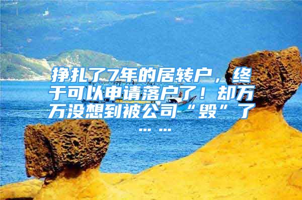 掙扎了7年的居轉(zhuǎn)戶，終于可以申請落戶了！卻萬萬沒想到被公司“毀”了……