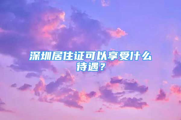 深圳居住證可以享受什么待遇？