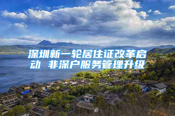 深圳新一輪居住證改革啟動(dòng) 非深戶(hù)服務(wù)管理升級(jí)