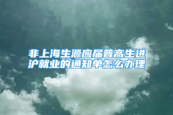 非上海生源應(yīng)屆普高生進(jìn)滬就業(yè)的通知單怎么辦理