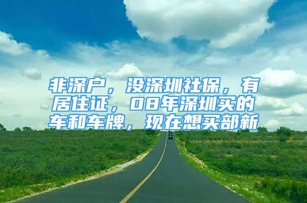 非深戶，沒深圳社保，有居住證，08年深圳買的車和車牌，現(xiàn)在想買部新