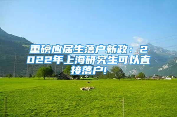 重磅應(yīng)屆生落戶新政：2022年上海研究生可以直接落戶!