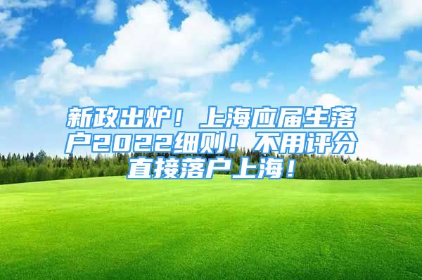 新政出爐！上海應屆生落戶2022細則！不用評分直接落戶上海！