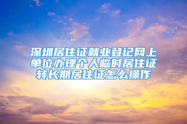 深圳居住證就業(yè)登記網上單位辦理個人臨時居住證轉長期居住證怎么操作