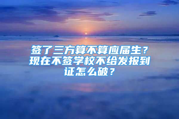 簽了三方算不算應屆生？現在不簽學校不給發(fā)報到證怎么破？