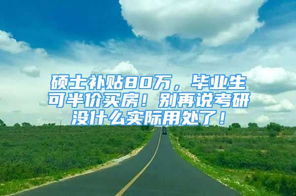 碩士補貼80萬，畢業(yè)生可半價買房！別再說考研沒什么實際用處了！