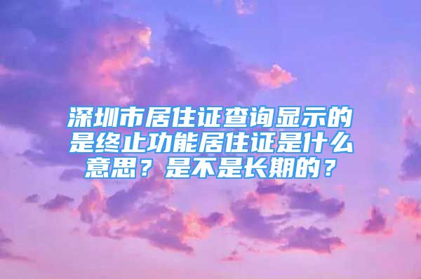 深圳市居住證查詢顯示的是終止功能居住證是什么意思？是不是長期的？