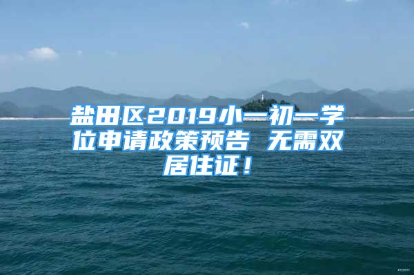 鹽田區(qū)2019小一初一學(xué)位申請政策預(yù)告 無需雙居住證！