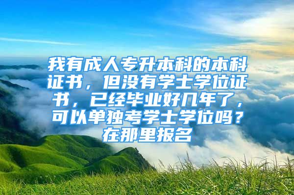 我有成人專升本科的本科證書，但沒有學士學位證書，已經畢業(yè)好幾年了，可以單獨考學士學位嗎？在那里報名