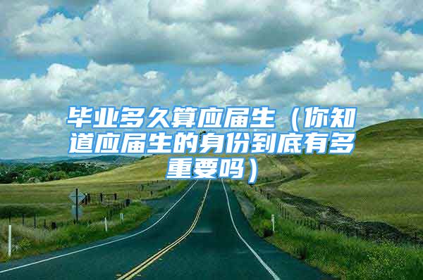 畢業(yè)多久算應(yīng)屆生（你知道應(yīng)屆生的身份到底有多重要嗎）