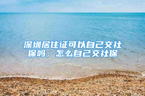 深圳居住證可以自己交社保嗎，怎么自己交社保