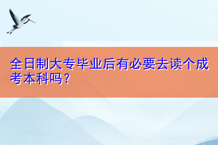 全日制大專畢業(yè)后有必要去讀個成考本科嗎？