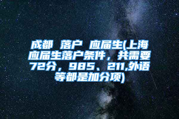 成都 落戶 應屆生(上海應屆生落戶條件，共需要72分，985、211,外語等都是加分項)