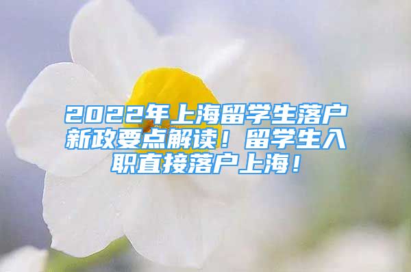 2022年上海留學生落戶新政要點解讀！留學生入職直接落戶上海！