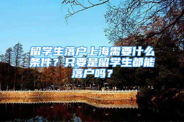 留學(xué)生落戶上海需要什么條件？只要是留學(xué)生都能落戶嗎？