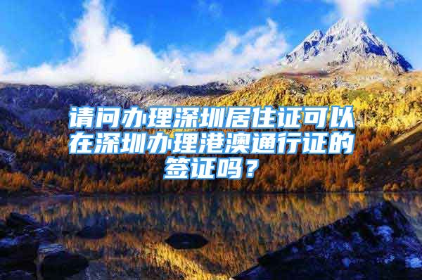 請(qǐng)問(wèn)辦理深圳居住證可以在深圳辦理港澳通行證的簽證嗎？