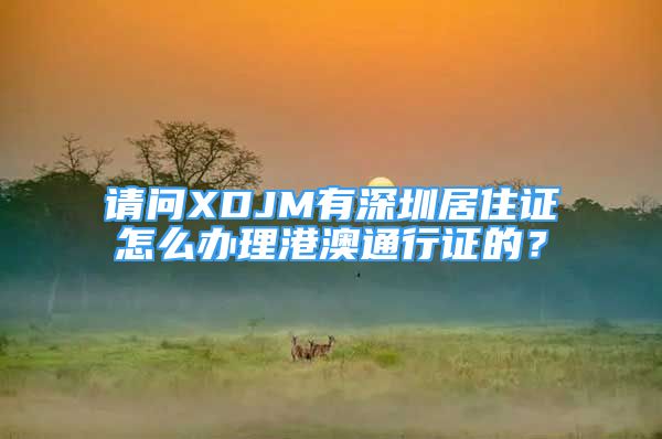 請問XDJM有深圳居住證怎么辦理港澳通行證的？