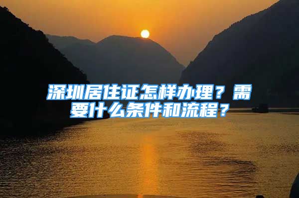 深圳居住證怎樣辦理？需要什么條件和流程？