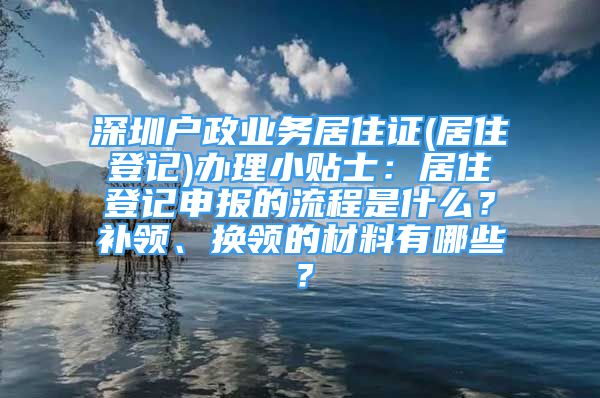 深圳戶政業(yè)務(wù)居住證(居住登記)辦理小貼士：居住登記申報(bào)的流程是什么？補(bǔ)領(lǐng)、換領(lǐng)的材料有哪些？