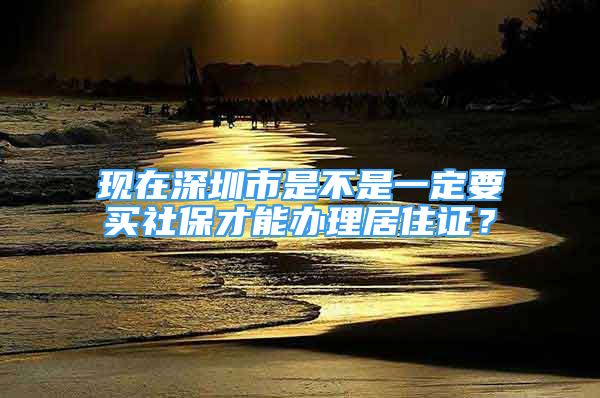 現(xiàn)在深圳市是不是一定要買社保才能辦理居住證？