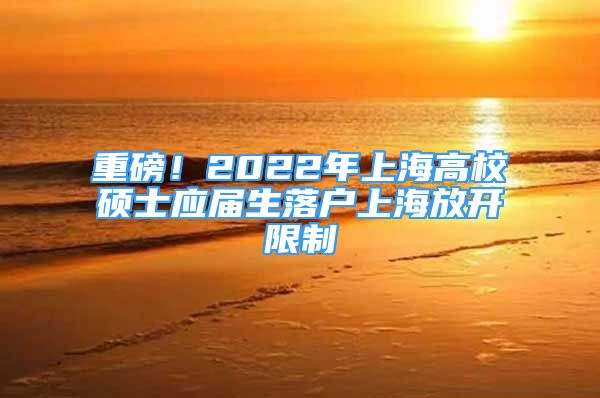 重磅！2022年上海高校碩士應屆生落戶上海放開限制