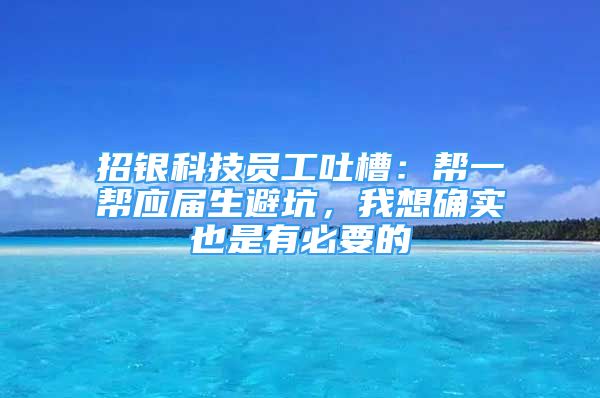 招銀科技員工吐槽：幫一幫應(yīng)屆生避坑，我想確實(shí)也是有必要的