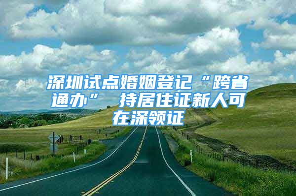 深圳試點婚姻登記“跨省通辦” 持居住證新人可在深領(lǐng)證