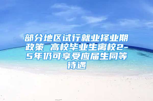 部分地區(qū)試行就業(yè)擇業(yè)期政策 高校畢業(yè)生離校2-5年仍可享受應(yīng)屆生同等待遇