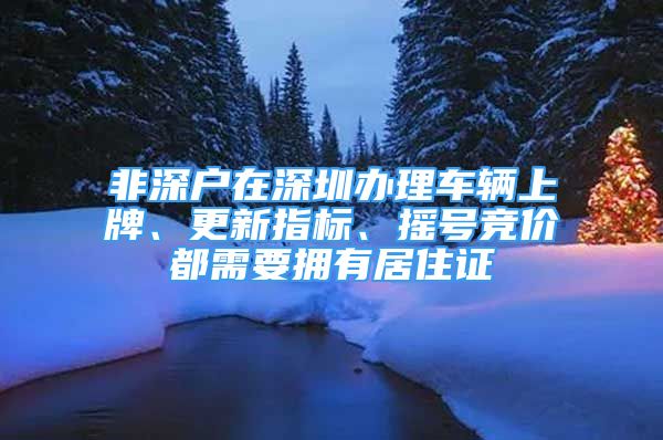 非深戶在深圳辦理車輛上牌、更新指標(biāo)、搖號競價都需要擁有居住證