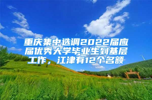 重慶集中選調(diào)2022屆應(yīng)屆優(yōu)秀大學(xué)畢業(yè)生到基層工作，江津有12個名額