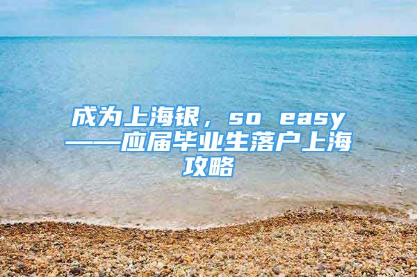 成為上海銀，so easy——應屆畢業(yè)生落戶上海攻略