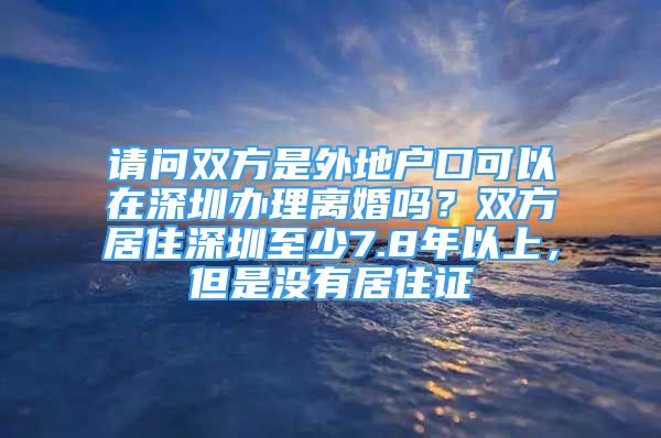 請問雙方是外地戶口可以在深圳辦理離婚嗎？雙方居住深圳至少7.8年以上，但是沒有居住證