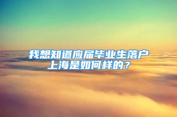 我想知道應(yīng)屆畢業(yè)生落戶上海是如何樣的？