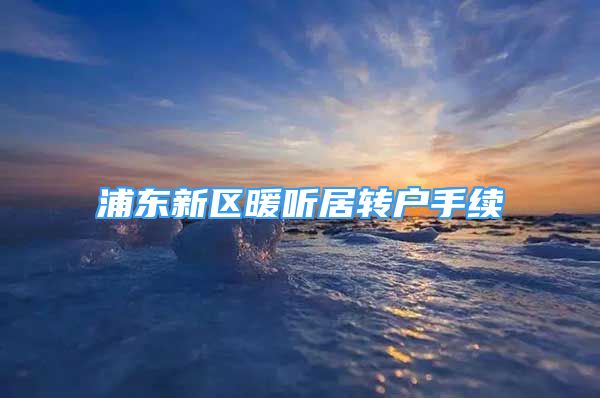 浦東新區(qū)暖聽(tīng)居轉(zhuǎn)戶(hù)手續(xù)