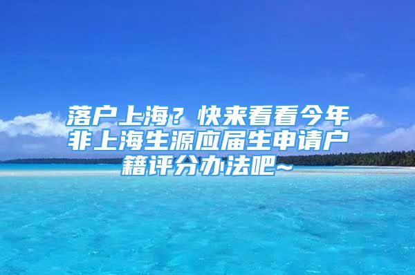 落戶上海？快來看看今年非上海生源應(yīng)屆生申請戶籍評分辦法吧~