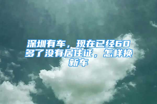 深圳有車，現(xiàn)在已經(jīng)60多了沒有居住證，怎樣換新車